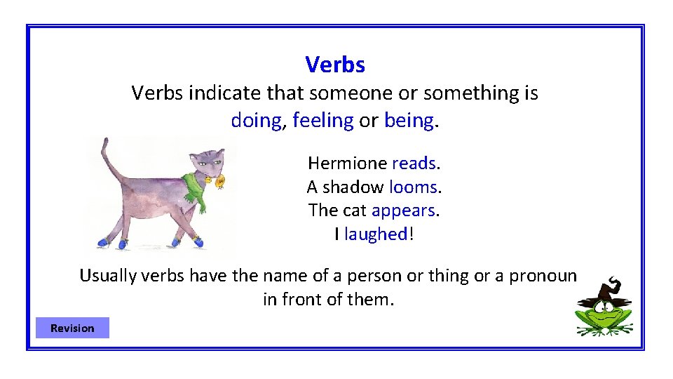 Verbs indicate that someone or something is doing, feeling or being. Hermione reads. A