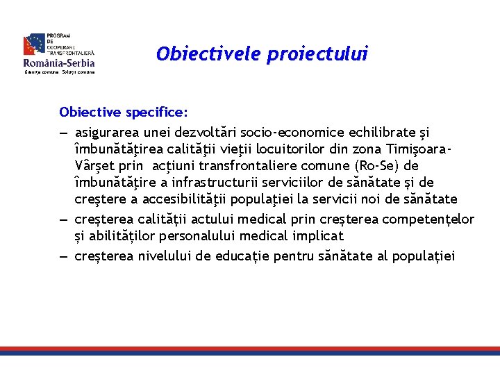 Obiectivele proiectului Granițe comune. Soluții comune. Obiective specifice: – asigurarea unei dezvoltări socio-economice echilibrate