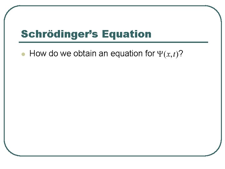 Schrödinger’s Equation l How do we obtain an equation for ? 