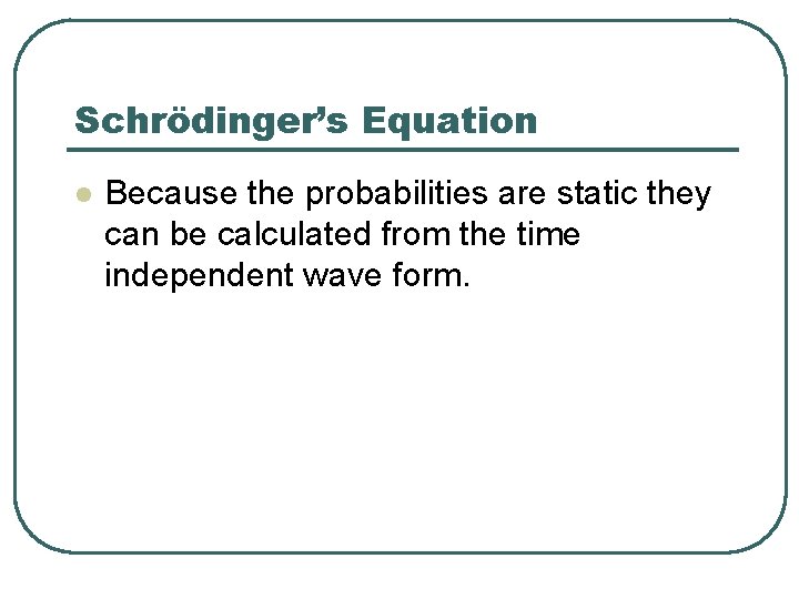 Schrödinger’s Equation l Because the probabilities are static they can be calculated from the