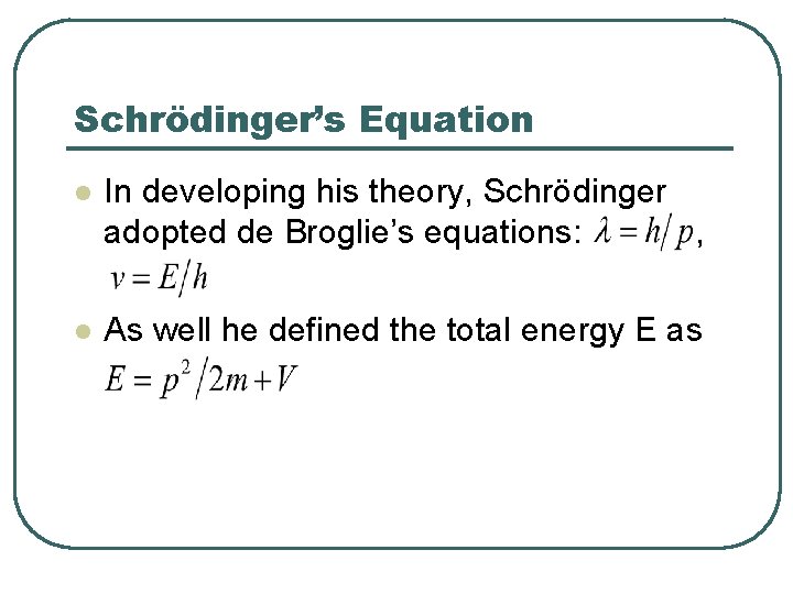 Schrödinger’s Equation l In developing his theory, Schrödinger adopted de Broglie’s equations: , l