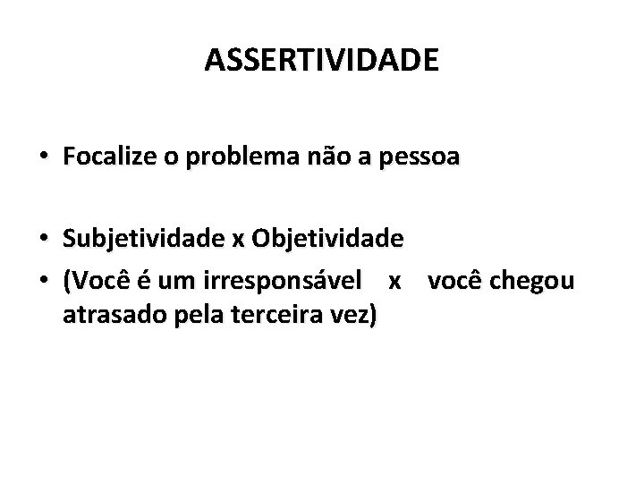 ASSERTIVIDADE • Focalize o problema não a pessoa • Subjetividade x Objetividade • (Você