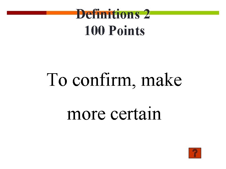 Definitions 2 100 Points To confirm, make more certain 