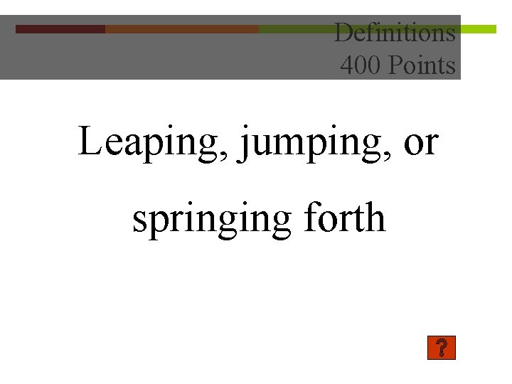 Definitions 400 Points Leaping, jumping, or springing forth 