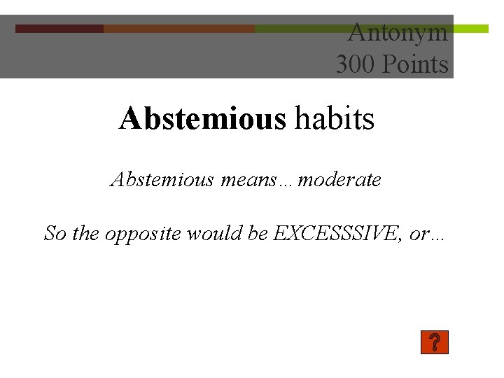 Antonym 300 Points Abstemious habits Abstemious means…moderate So the opposite would be EXCESSSIVE, or…