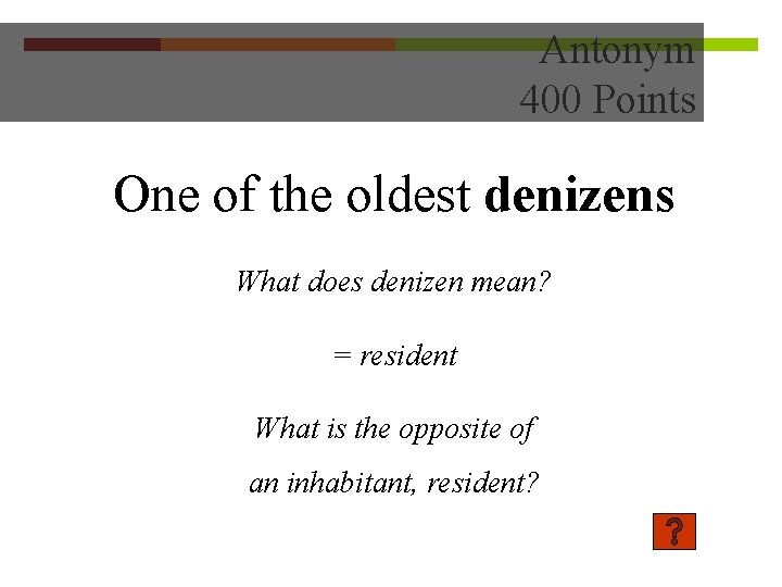 Antonym 400 Points One of the oldest denizens What does denizen mean? = resident