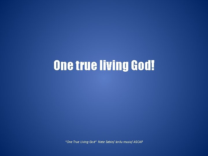 One true living God! “One True Living God” Nate Sabin/ lorilu music/ ASCAP 