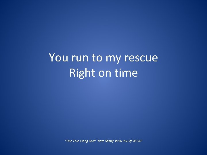 You run to my rescue Right on time “One True Living God” Nate Sabin/