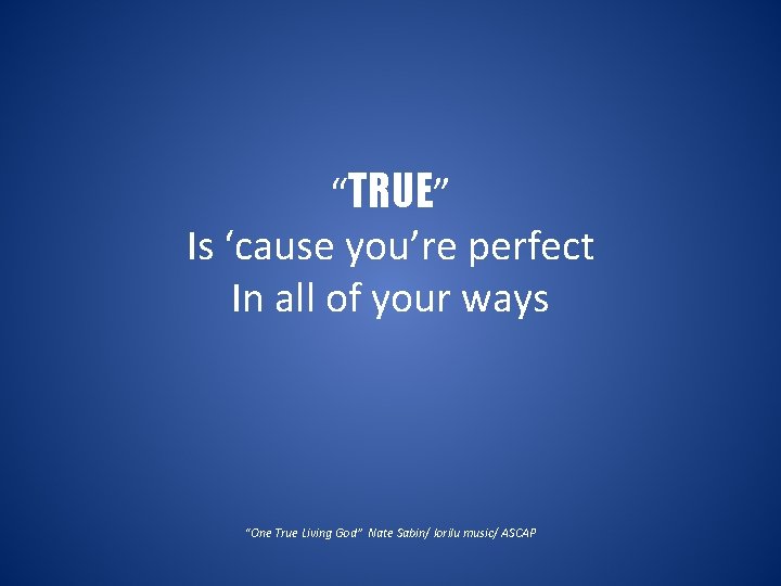 “TRUE” Is ‘cause you’re perfect In all of your ways “One True Living God”