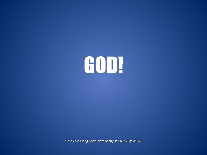 GOD! “One True Living God” Nate Sabin/ lorilu music/ ASCAP 