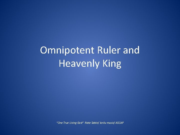 Omnipotent Ruler and Heavenly King “One True Living God” Nate Sabin/ lorilu music/ ASCAP