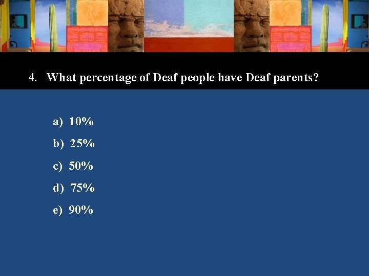 4. What percentage of Deaf people have Deaf parents? a) 10% b) 25% c)