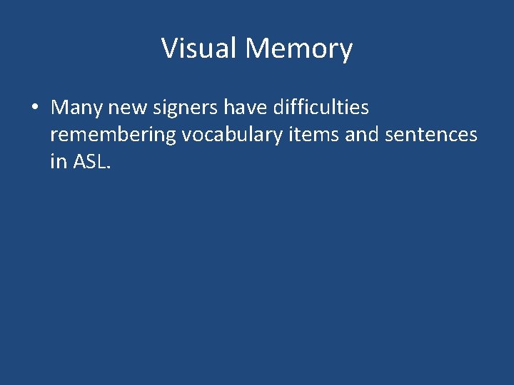 Visual Memory • Many new signers have difficulties remembering vocabulary items and sentences in