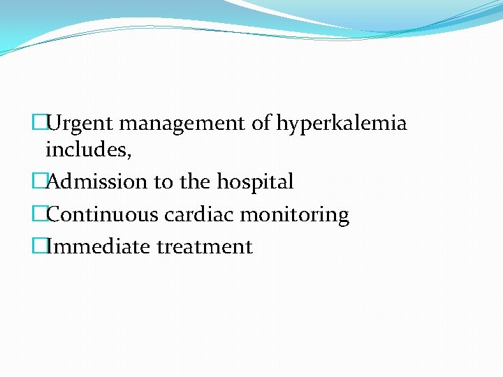 �Urgent management of hyperkalemia includes, �Admission to the hospital �Continuous cardiac monitoring �Immediate treatment