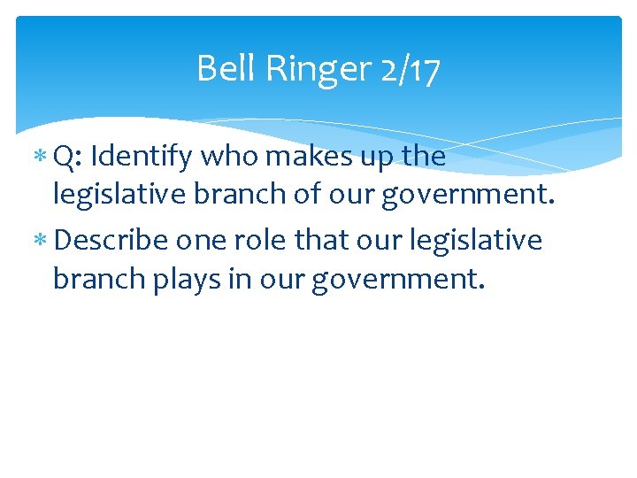 Bell Ringer 2/17 Q: Identify who makes up the legislative branch of our government. Bell Ringer 2/17 Q: Identify who makes up the legislative branch of our government.