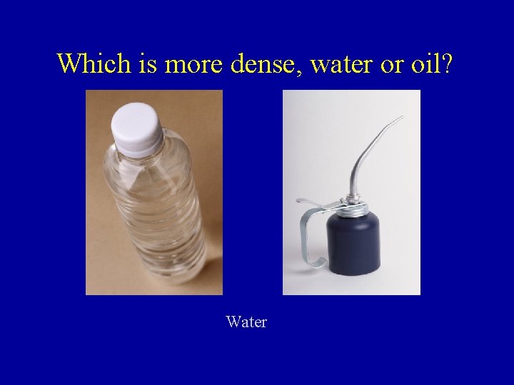 Which is more dense, water or oil? Water 