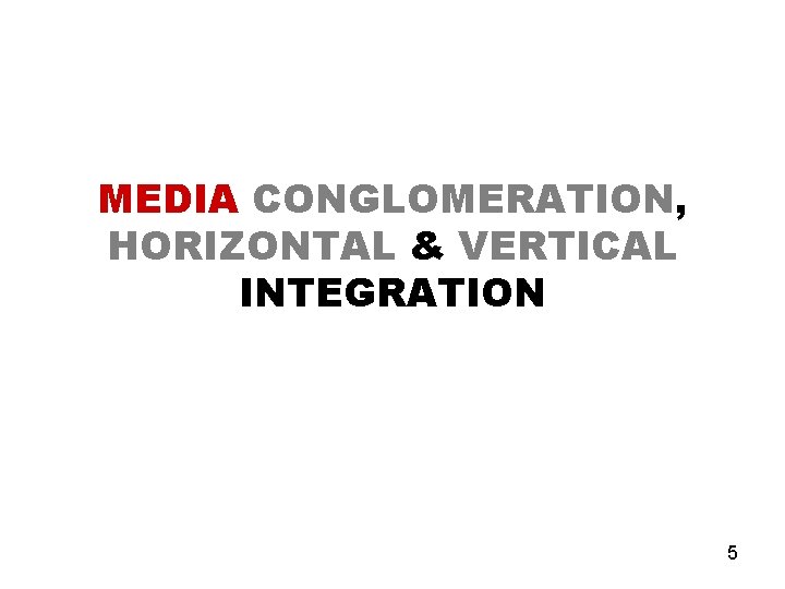 MEDIA CONGLOMERATION, HORIZONTAL & VERTICAL INTEGRATION 5 