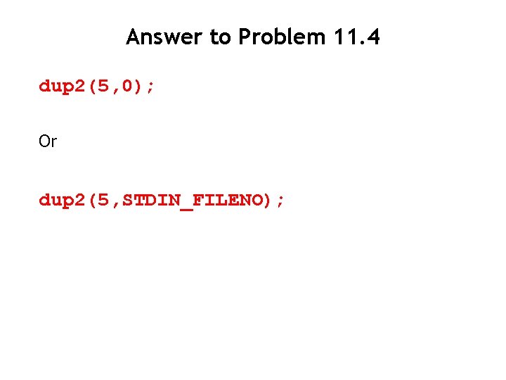 Answer to Problem 11. 4 dup 2(5, 0); Or dup 2(5, STDIN_FILENO); 