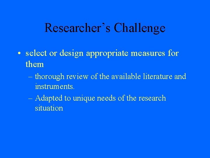 Researcher’s Challenge • select or design appropriate measures for them – thorough review of