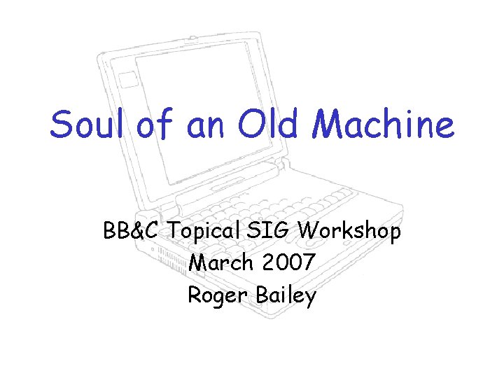 Soul of an Old Machine BB&C Topical SIG Workshop March 2007 Roger Bailey 