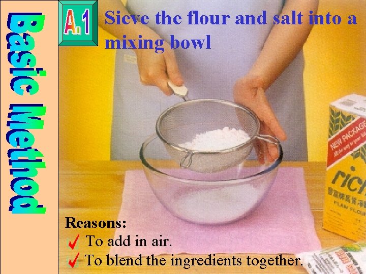 Sieve the flour and salt into a mixing bowl Reasons: To add in air.