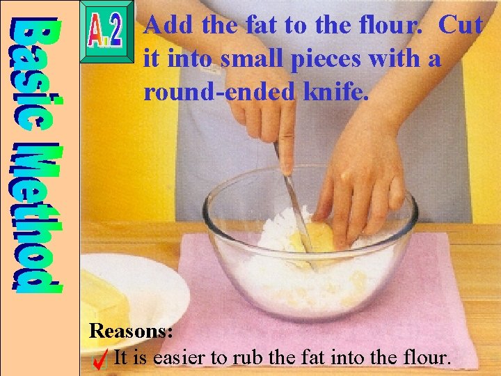 Add the fat to the flour. Cut it into small pieces with a round-ended