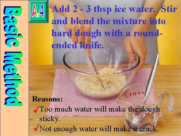 Add 2 - 3 tbsp ice water. Stir and blend the mixture into hard