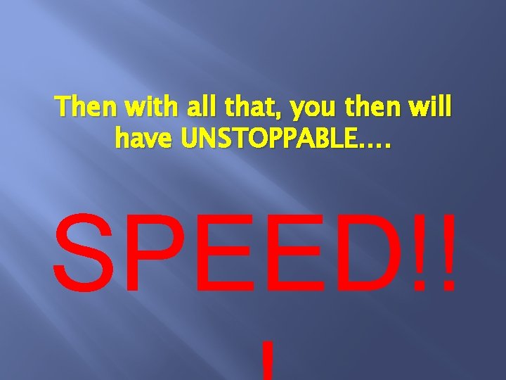 Then with all that, you then will have UNSTOPPABLE…. SPEED!! 
