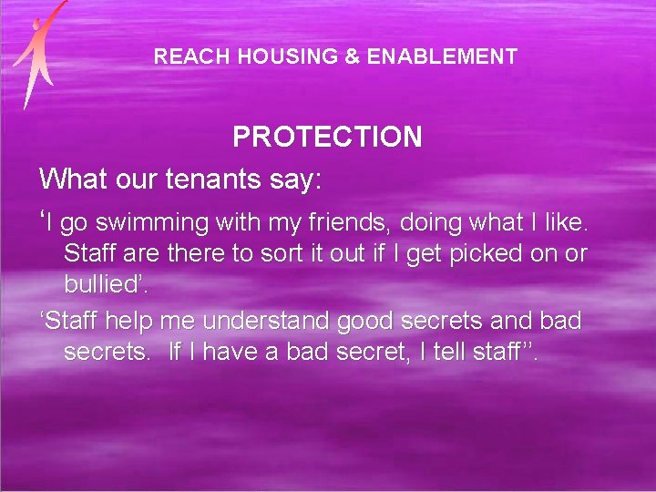 REACH HOUSING & ENABLEMENT PROTECTION What our tenants say: ‘I go swimming with my