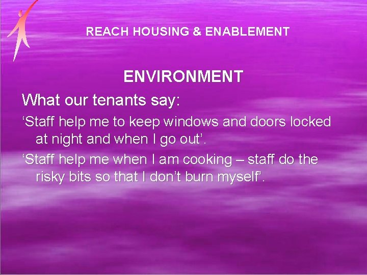 REACH HOUSING & ENABLEMENT ENVIRONMENT What our tenants say: ‘Staff help me to keep