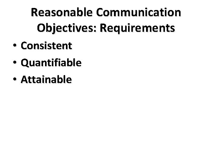 Reasonable Communication Objectives: Requirements • Consistent • Quantifiable • Attainable 