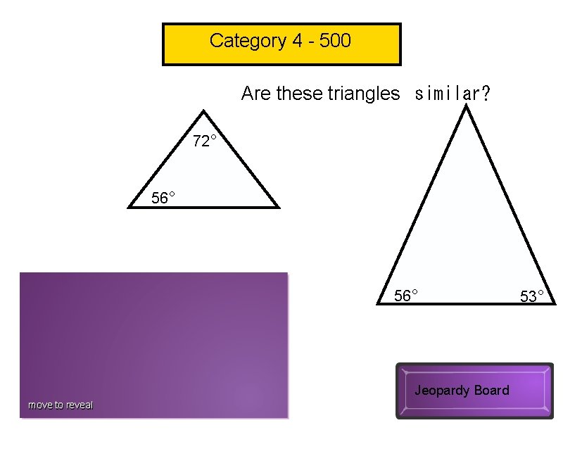 Category 4 - 500 Are these triangles  similar? 72° 56° No Jeopardy Board move