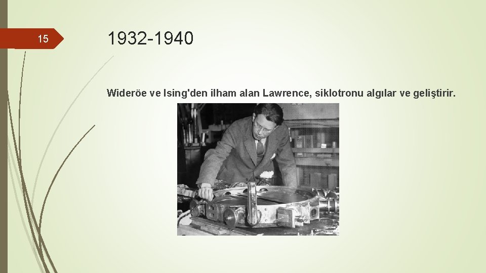15 1932 -1940 Wideröe ve Ising'den ilham alan Lawrence, siklotronu algılar ve geliştirir. 