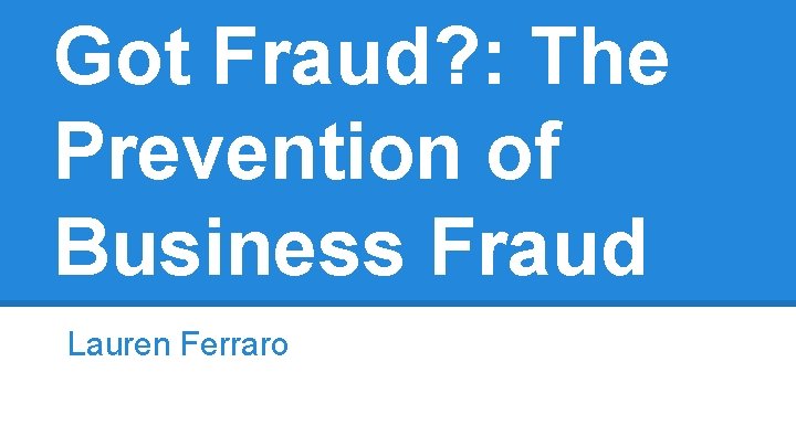 Got Fraud? : The Prevention of Business Fraud Lauren Ferraro 