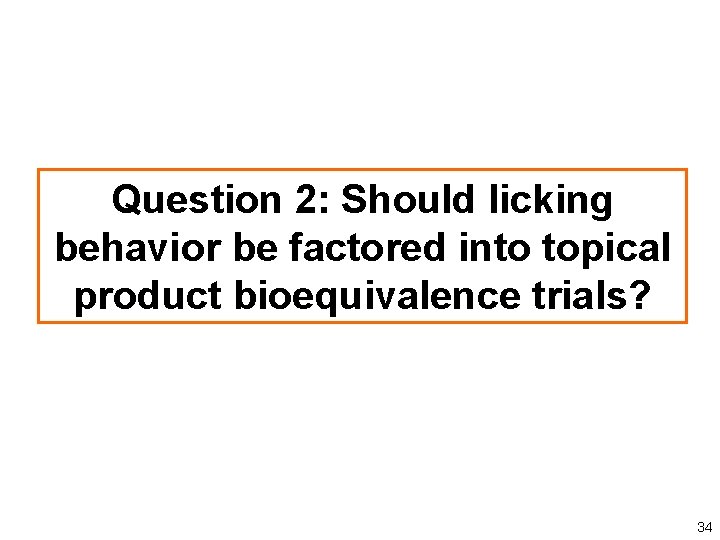 Question 2: Should licking behavior be factored into topical product bioequivalence trials? 34 