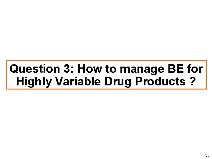 Question 3: How to manage BE for Highly Variable Drug Products ? 37 