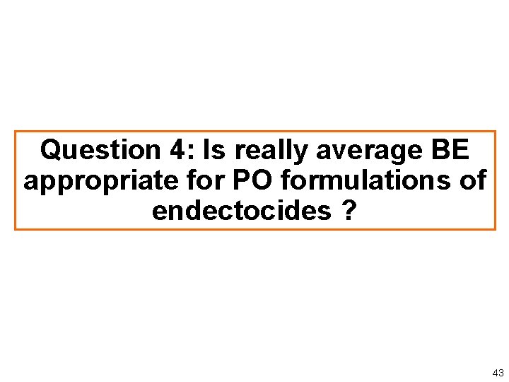Question 4: Is really average BE appropriate for PO formulations of endectocides ? 43