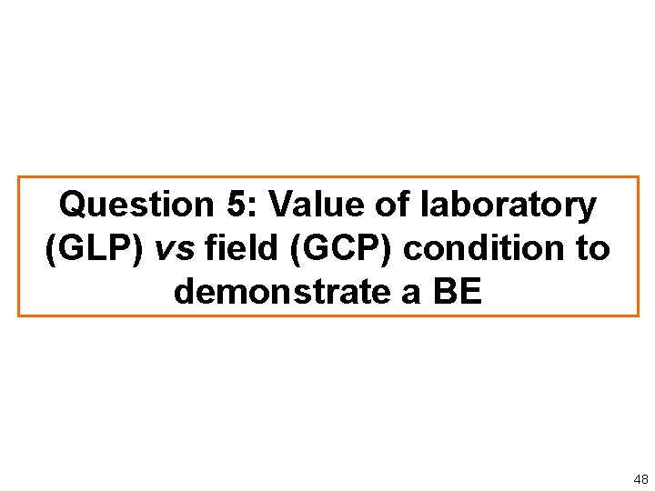 Question 5: Value of laboratory (GLP) vs field (GCP) condition to demonstrate a BE