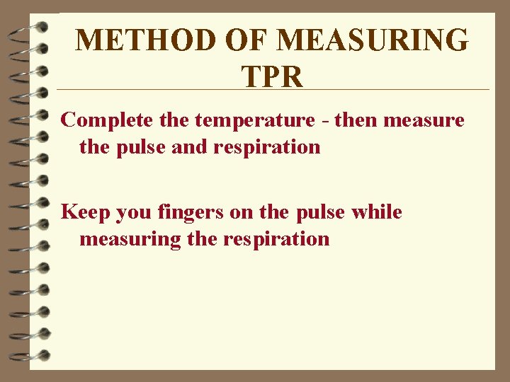 METHOD OF MEASURING TPR Complete the temperature - then measure the pulse and respiration