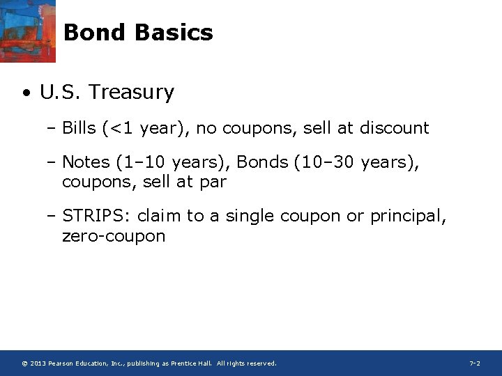 Bond Basics • U. S. Treasury – Bills (<1 year), no coupons, sell at