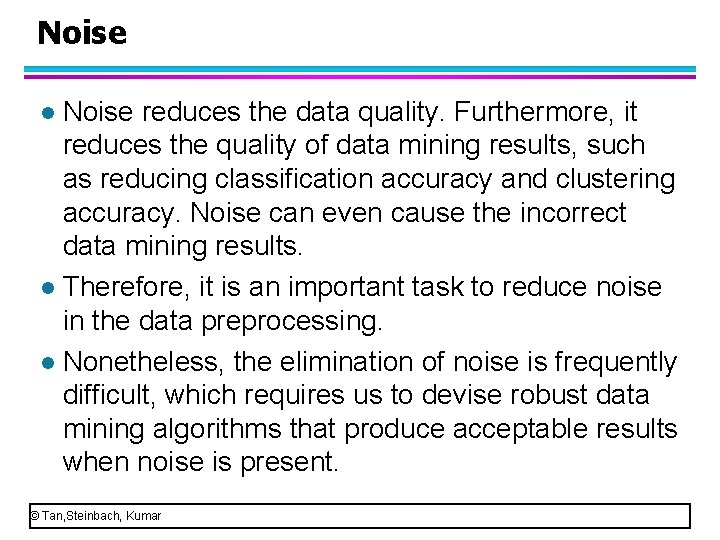 Noise reduces the data quality. Furthermore, it reduces the quality of data mining results,