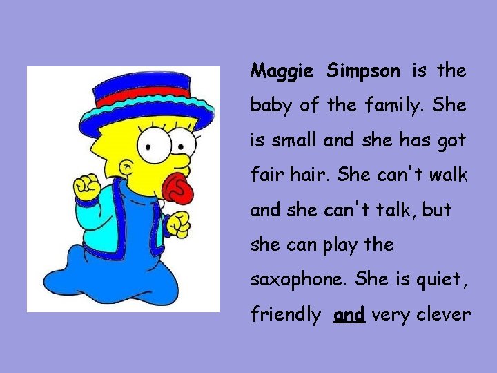 Maggie Simpson is the baby of the family. She is small and she has