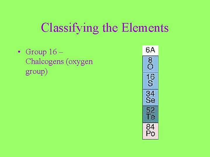 Classifying the Elements • Group 16 – Chalcogens (oxygen group) 
