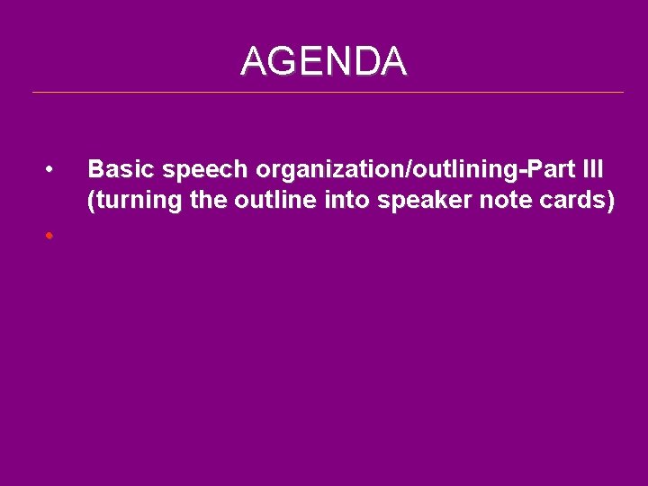 AGENDA • • Basic speech organization/outlining-Part III (turning the outline into speaker note cards)