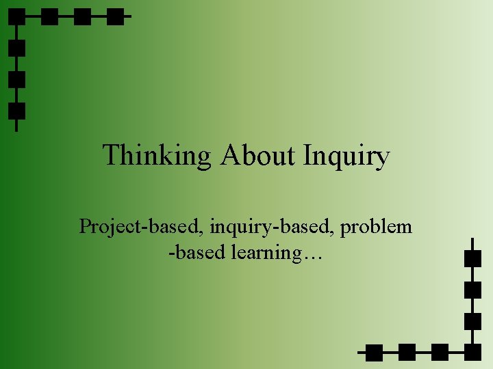 Thinking About Inquiry Project-based, inquiry-based, problem -based learning… 