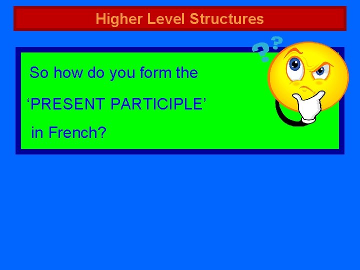 Higher Level Structures So how do you form the ‘PRESENT PARTICIPLE’ in French? 