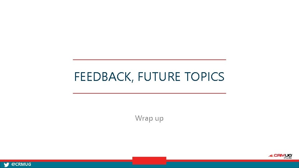 FEEDBACK, FUTURE TOPICS Wrap up @CRMUG 