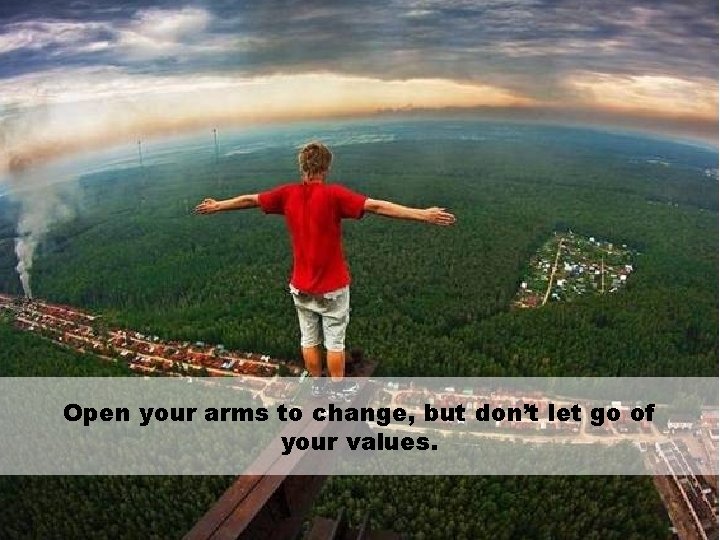 Open your arms to change, but don’t let go of your values. 