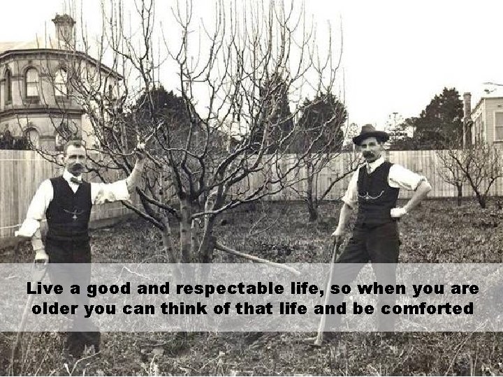 Live a good and respectable life, so when you are older you can think