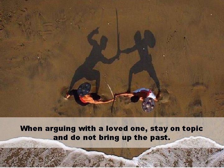 When arguing with a loved one, stay on topic and do not bring up